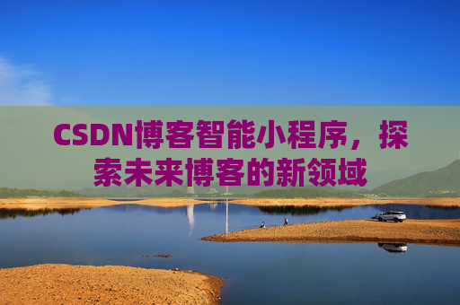 CSDN博客智能小程序,探索未来博客的新领域